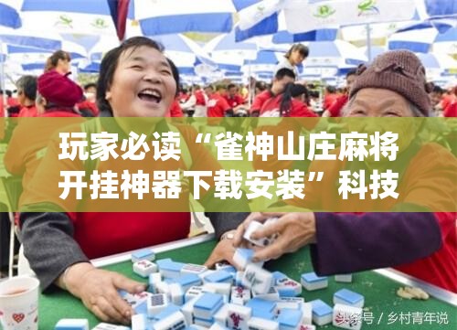 玩家必读“雀神山庄麻将开挂神器下载安装”科技辅助神器手机版