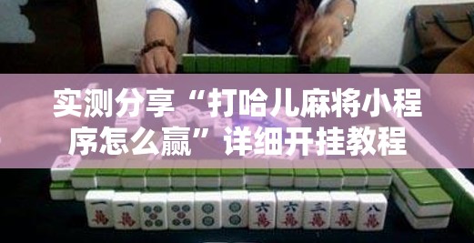 实测分享“打哈儿麻将小程序怎么赢	”详细开挂教程