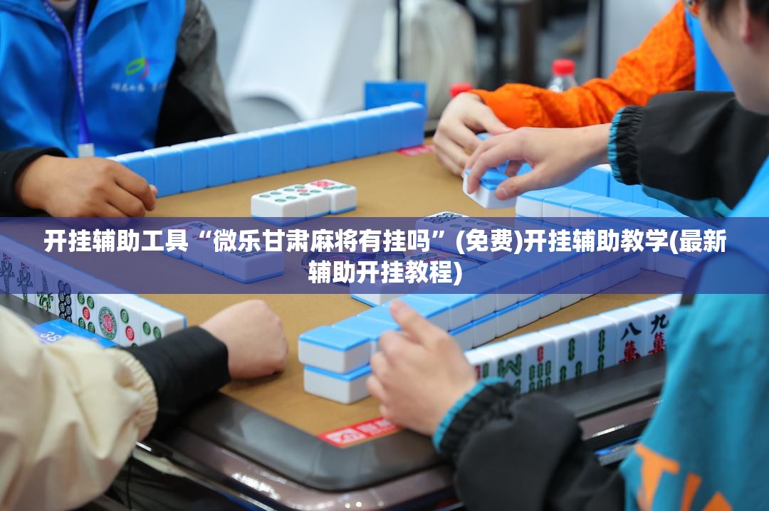 开挂辅助工具“微乐甘肃麻将有挂吗”(免费)开挂辅助教学(最新辅助开挂教程)
